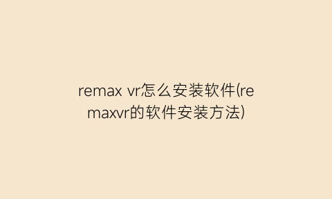 remaxvr怎么安装软件(remaxvr的软件安装方法)